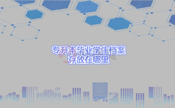 专升本毕业学生档案存放在哪里