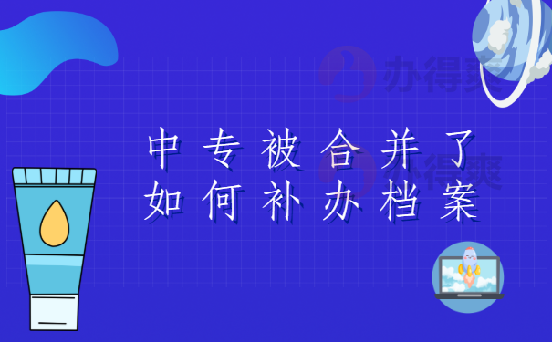 中专被合并了如何补办档案