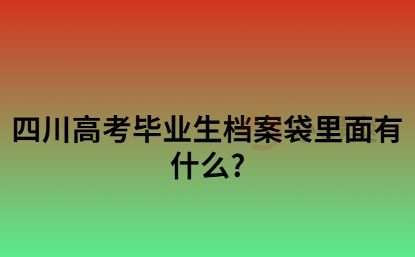 四川高考毕业生档案袋里面有什么