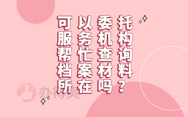 可以委托服务机构帮忙查询档案材料所在吗？