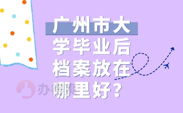 广州市大学毕业后档案放在哪里好？