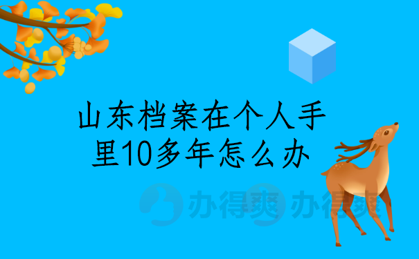 山东档案在个人手里10多年怎么办？