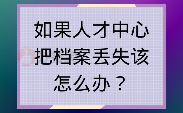 如果人才中心把档案丢失该怎么办