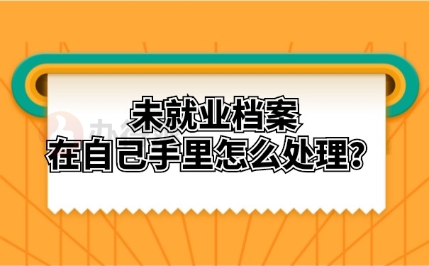 未就业档案在自己手里怎么处理