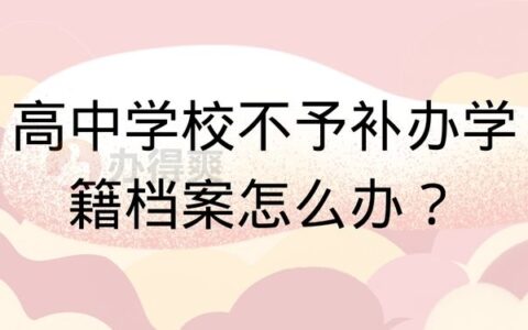 高中学校不予补办学籍档案怎么办？不要慌，这里还有办法！