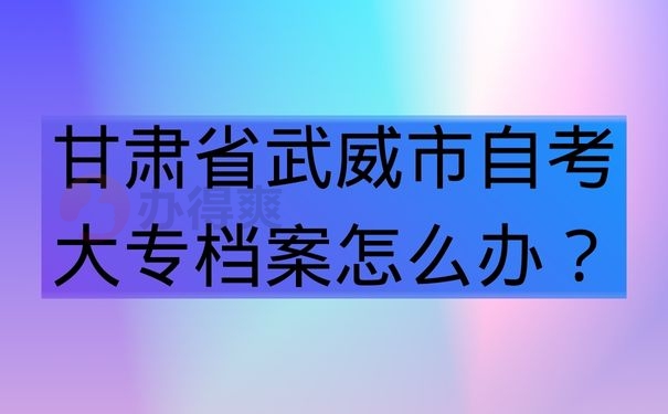 甘肃省武威市自考大专档案怎么办