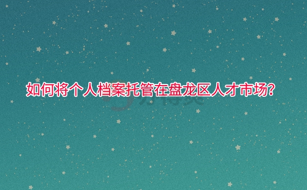 如何将个人档案托管在盘龙区人才市场？