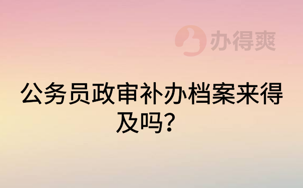 公务员政审补办档案来得及吗