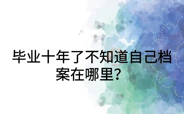 毕业十年了不知道自己档案在哪里