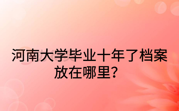 河南大学毕业十年档案放在哪里