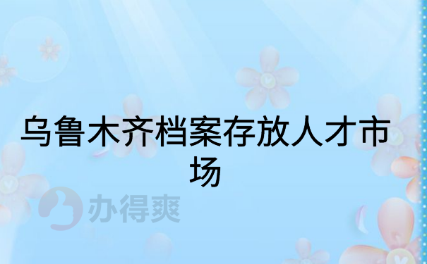 乌鲁木齐档案存放人才市场