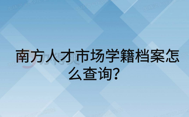 南方人才市场学籍档案怎么查询