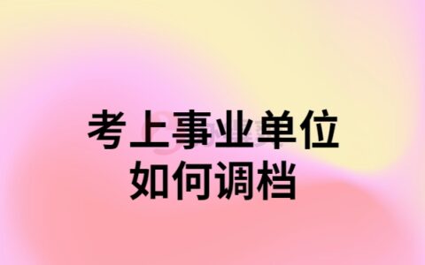 考上事业单位怎么调动档案？快来看看最新动态