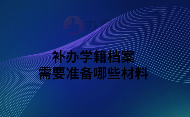 补办学籍档案需要哪些资料