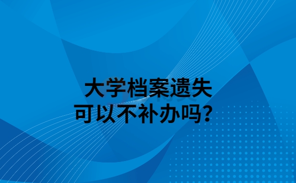 大学档案遗失可以不补办吗