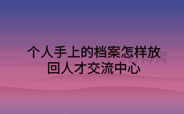 个人手里的档案放到人才中心