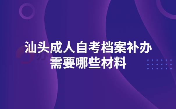 汕头成人自考档案补办要哪些材料