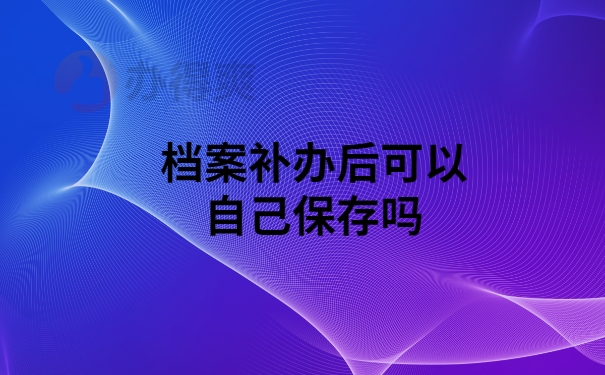 档案补办后可以自己保存吗