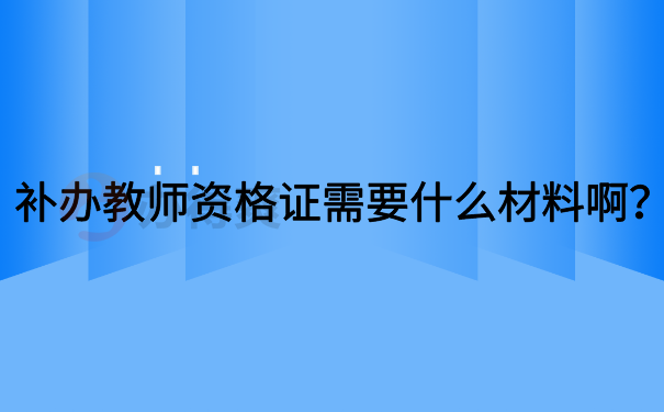 补办教师资格证需要什么材料啊