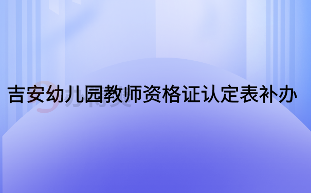 吉安幼儿园教师资格证认定表补办