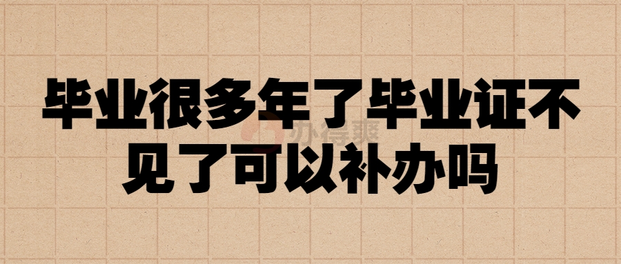 毕业很多年了毕业证不见了可以补办吗