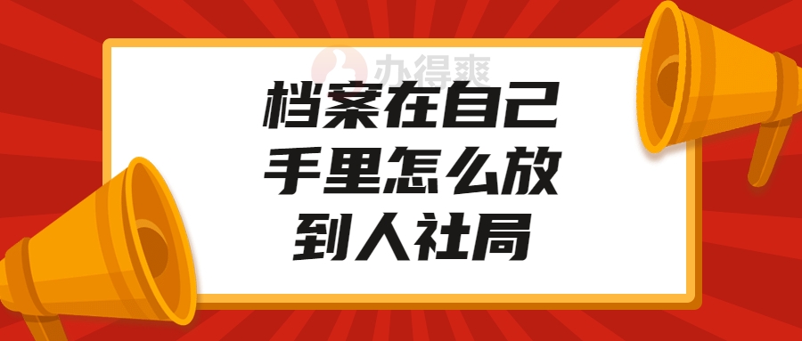 档案在自己手里怎么放到人社局