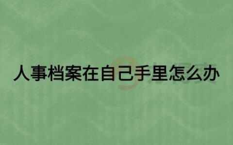 人事档案在自己手里怎么办,人事档案可以放在单位吗