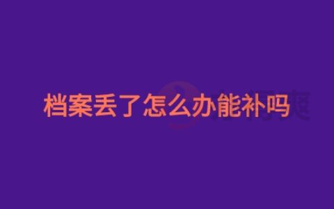 档案丢了怎么办能补吗,档案丢了去补办要多长时间
