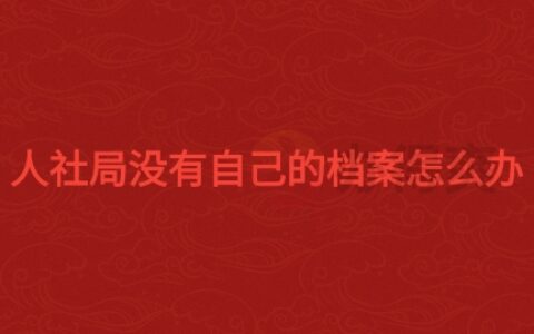 人社局没有自己的档案怎么办,档案会去哪呢?