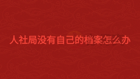 人社局没有自己的档案怎么办