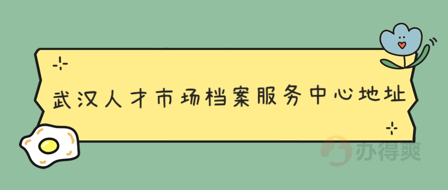 武汉人才市场档案服务中心地址