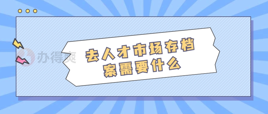 去人才市场存档案需要什么