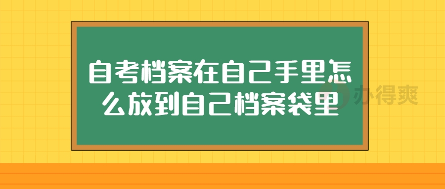 自考档案在自己手里怎么放到自己档案袋里