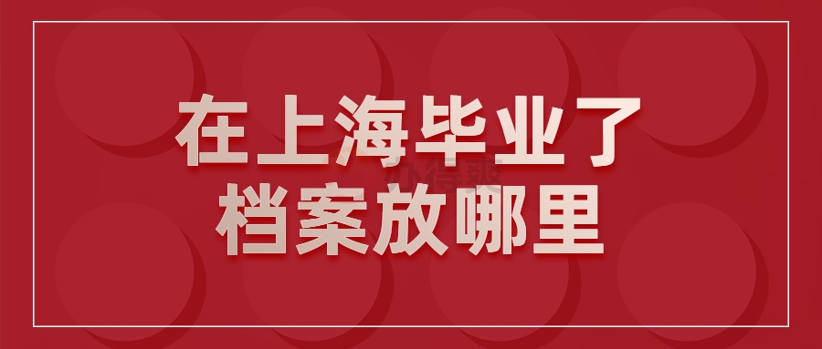 在上海毕业了档案放哪里