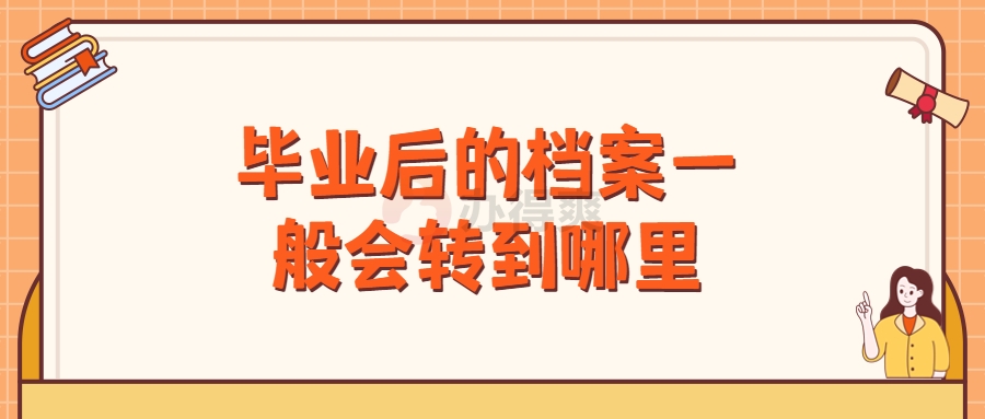 毕业后的档案一般会转到哪里