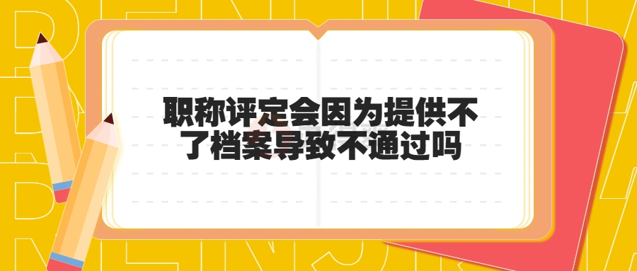 职称评定会因为提供不了档案导致不通过吗