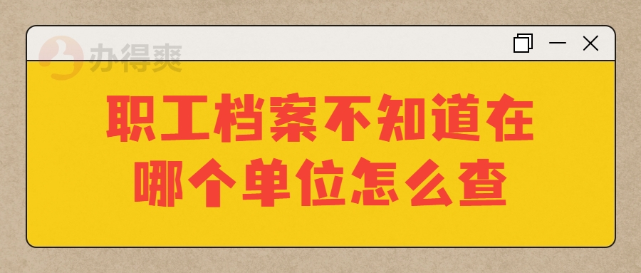 职工档案不知道在哪个单位怎么查