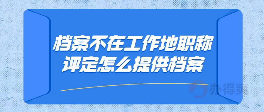 档案不在工作地职称评定怎么提供档案