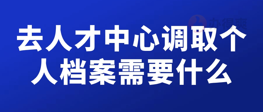 去人才中心调取个人档案需要什么