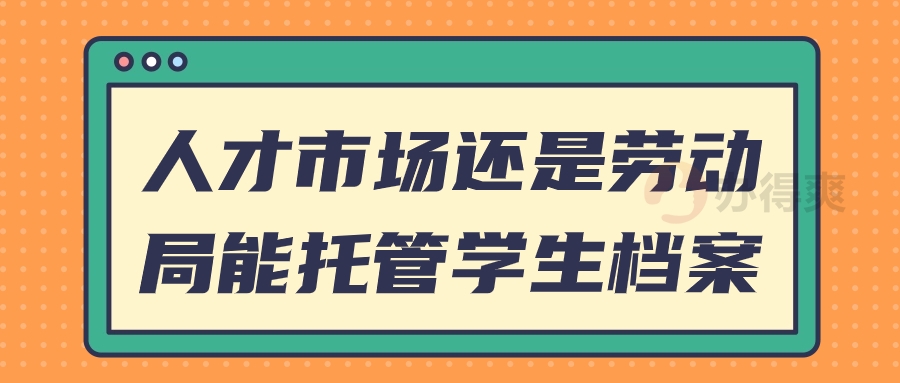 人才市场还是劳动局能托管学生档案