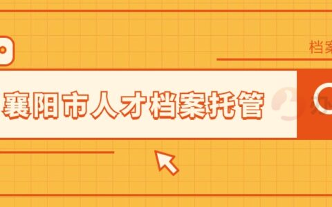 襄阳市人才档案托管,档案存在襄阳市人才怎么办理