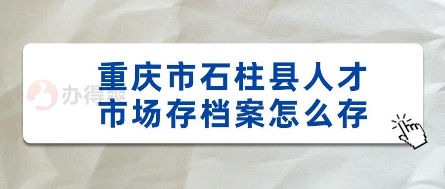 重庆市石柱县人才市场存档案怎么存