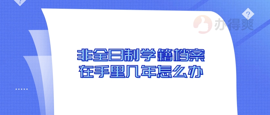 非全日制学籍档案在自己手里几年怎么办