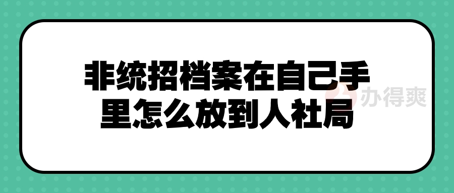 非统招档案在自己手里怎么放到人社局