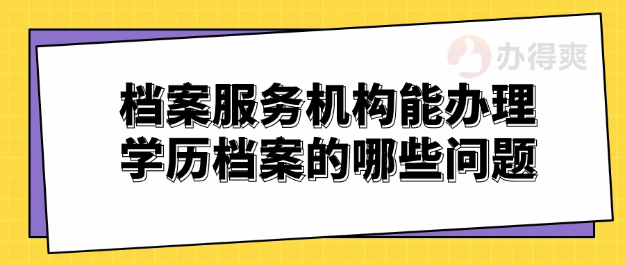 档案服务机构能办理学历档案的哪些问题