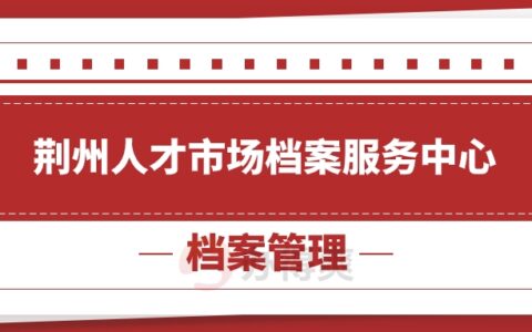 荆州人才市场档案服务中心地址,荆州档案存放办理