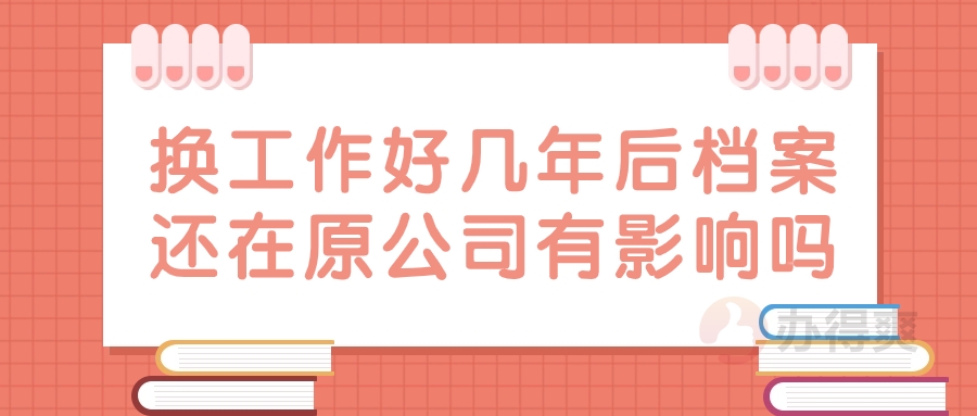 换工作好几年后档案还在原公司有影响吗