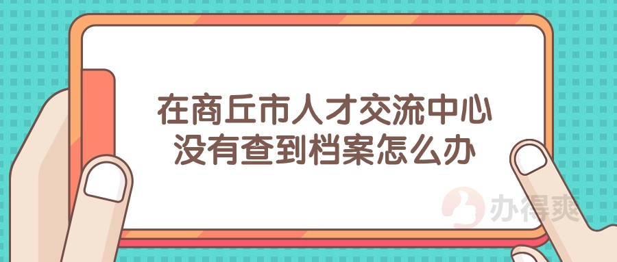 在商丘市人才交流中心没有查到档案怎么办