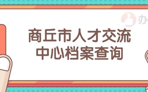 商丘市人才交流中心档案查询,商丘查档怎么办理?